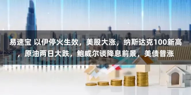 易速宝 以伊停火生效，美股大涨，纳斯达克100新高，原油两日大跌，鲍威尔谈降息前景，美债普涨
