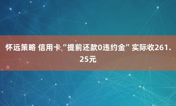 怀远策略 信用卡“提前还款0违约金”实际收261.25元