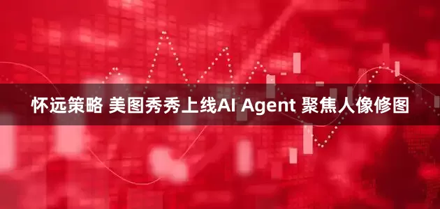 怀远策略 美图秀秀上线AI Agent 聚焦人像修图