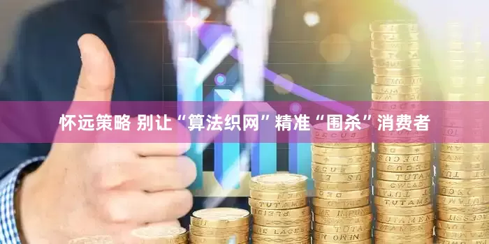 怀远策略 别让“算法织网”精准“围杀”消费者