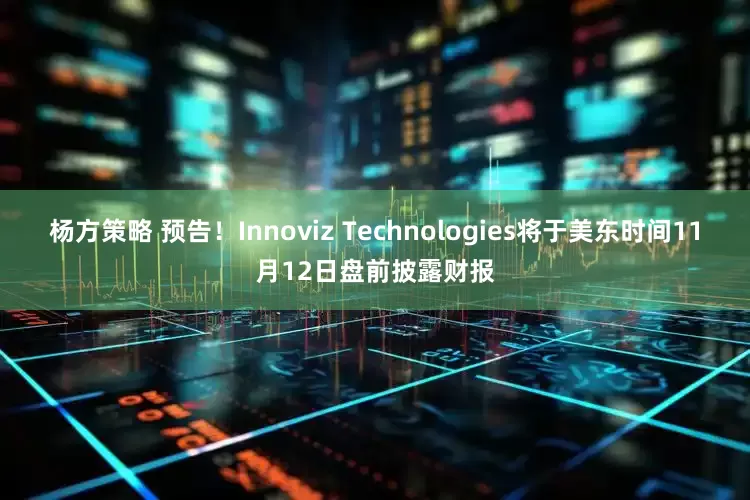 杨方策略 预告！Innoviz Technologies将于美东时间11月12日盘前披露财报