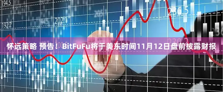 怀远策略 预告！BitFuFu将于美东时间11月12日盘前披露财报