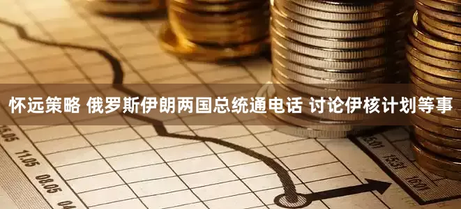 怀远策略 俄罗斯伊朗两国总统通电话 讨论伊核计划等事