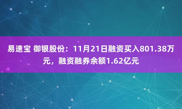 易速宝 御银股份：11月21日融资买入801.38万元，融资融券余额1.62亿元