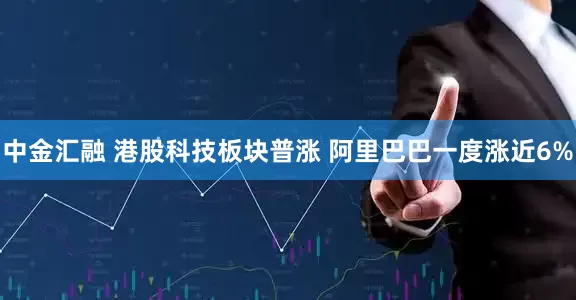 中金汇融 港股科技板块普涨 阿里巴巴一度涨近6%