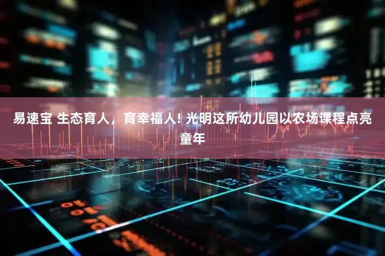 易速宝 生态育人，育幸福人! 光明这所幼儿园以农场课程点亮童年